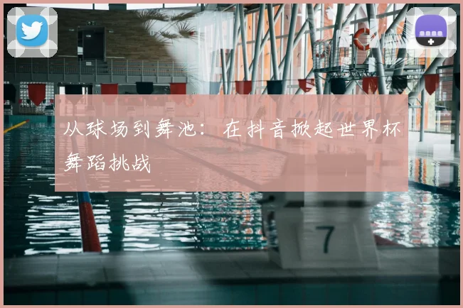 从球场到舞池：在抖音掀起世界杯舞蹈挑战