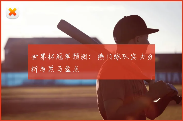 世界杯冠军预测：热门球队实力分析与黑马盘点