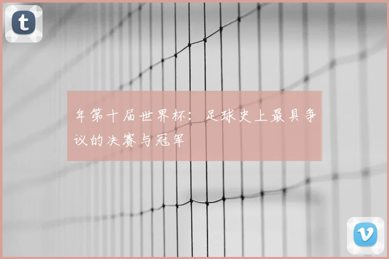 年第十届世界杯:足球史上最具争议的决赛与冠军