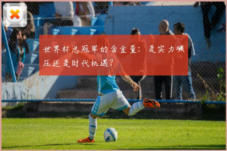 世界杯总冠军的含金量：是实力碾压还是时代机遇？