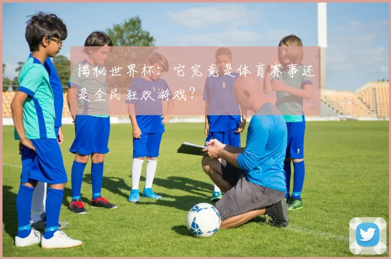 揭秘世界杯：它究竟是体育赛事还是全民狂欢游戏？