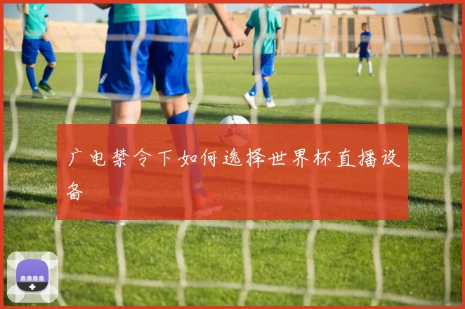 广电禁令下如何选择世界杯直播设备
