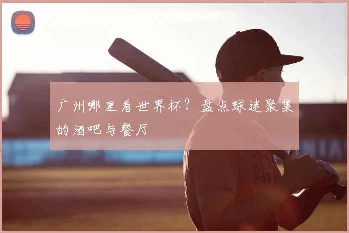 广州哪里看世界杯？盘点球迷聚集的酒吧与餐厅