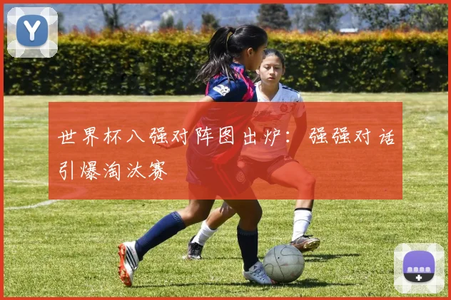 世界杯八强对阵图出炉：强强对话引爆淘汰赛