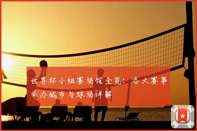 世界杯小组赛场馆全览:各大赛事举办城市与球场详解