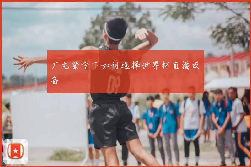 广电禁令下如何选择世界杯直播设备