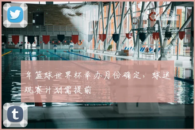 年篮球世界杯举办月份确定，球迷观赛计划需提前