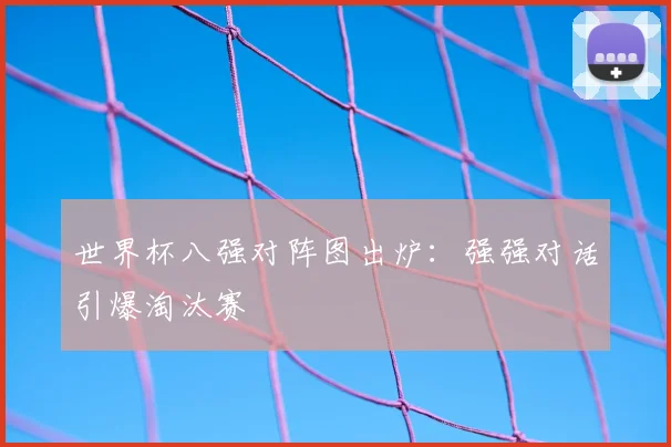 世界杯八强对阵图出炉：强强对话引爆淘汰赛