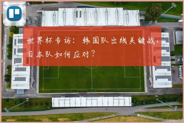 世界杯专访：韩国队出线关键战，日本队如何应对？