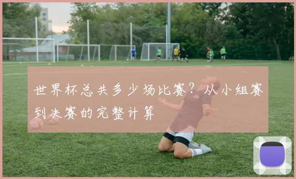 世界杯总共多少场比赛？从小组赛到决赛的完整计算