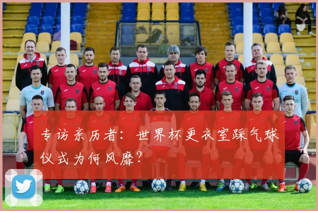 专访亲历者:世界杯更衣室踩气球仪式为何风靡?