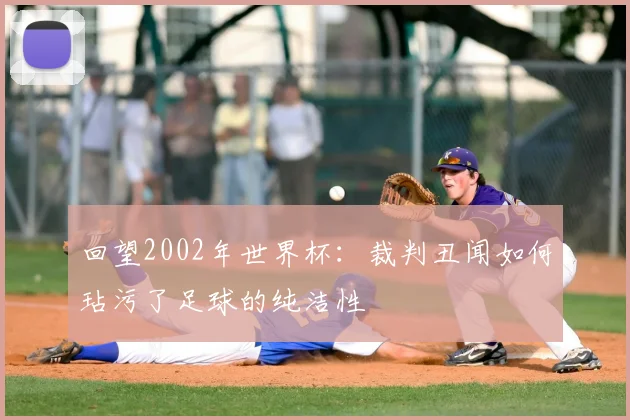 回望2002年世界杯:裁判丑闻如何玷污了足球的纯洁性