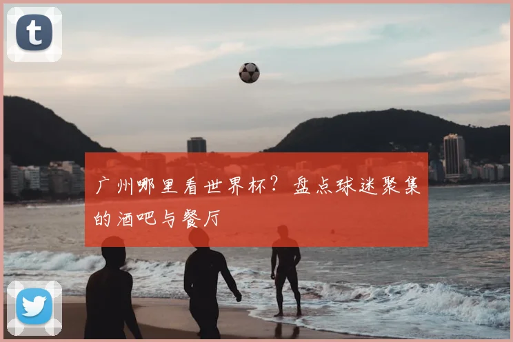 广州哪里看世界杯？盘点球迷聚集的酒吧与餐厅