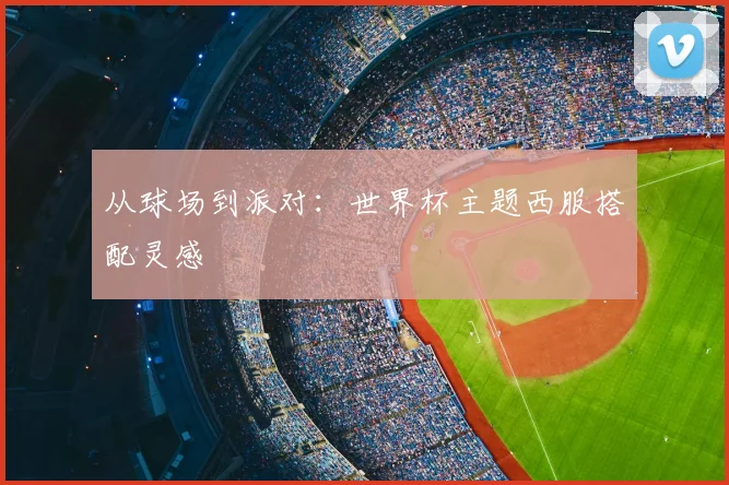 从球场到派对：世界杯主题西服搭配灵感
