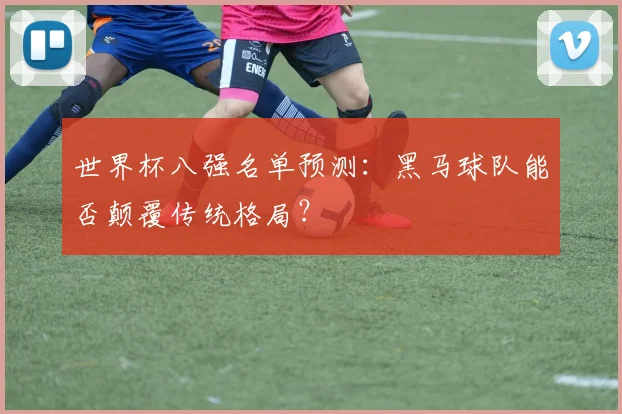 世界杯八强名单预测：黑马球队能否颠覆传统格局？