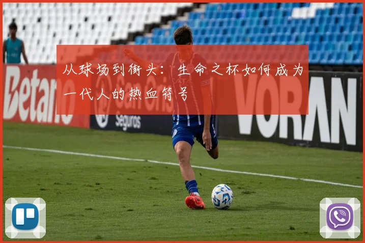 从球场到街头：生命之杯如何成为一代人的热血符号