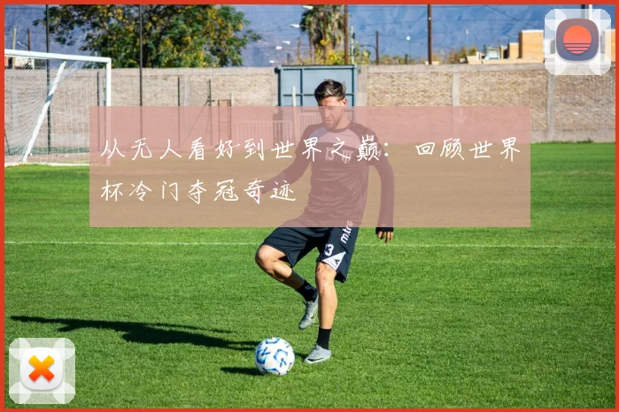 从无人看好到世界之巅：回顾世界杯冷门夺冠奇迹