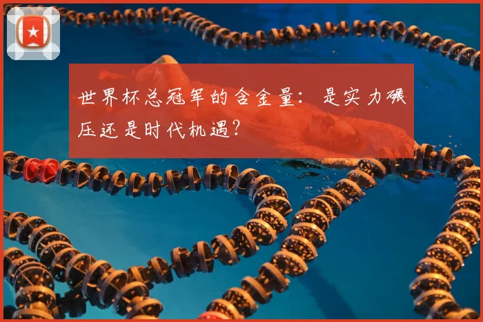 世界杯总冠军的含金量：是实力碾压还是时代机遇？