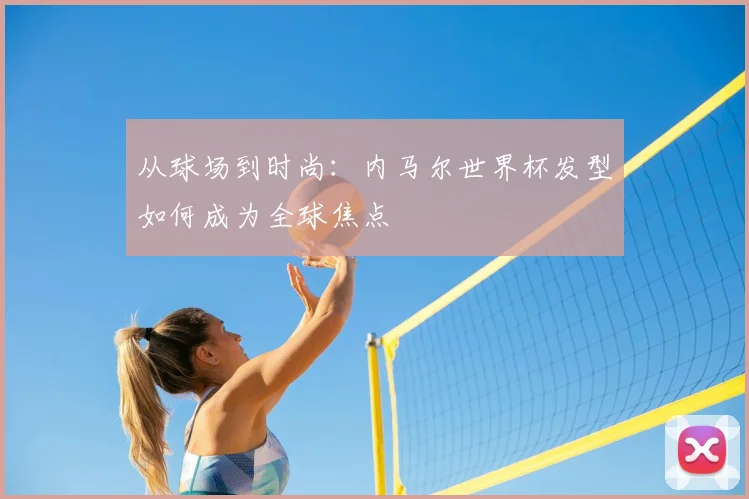 从球场到时尚：内马尔世界杯发型如何成为全球焦点