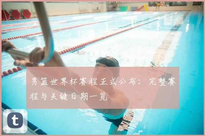 男篮世界杯赛程正式公布：完整赛程与关键日期一览