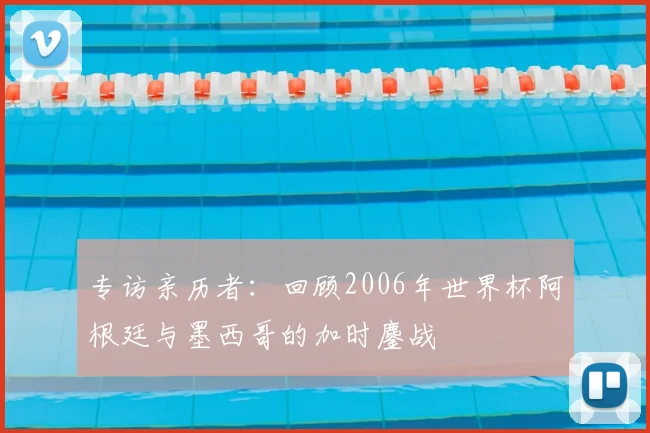 专访亲历者：回顾2006年世界杯阿根廷与墨西哥的加时鏖战