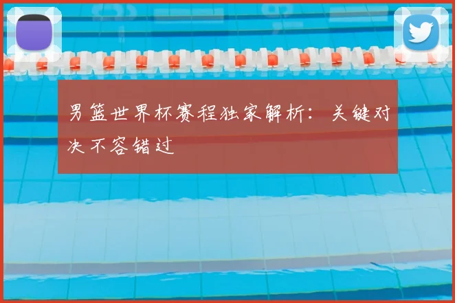 男篮世界杯赛程独家解析:关键对决不容错过