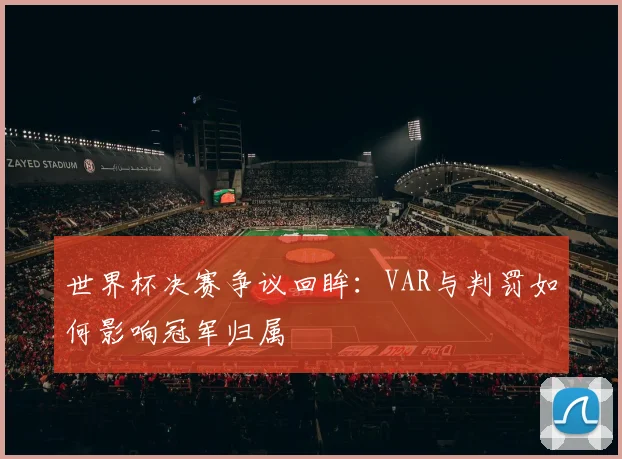世界杯决赛争议回眸：VAR与判罚如何影响冠军归属