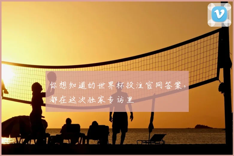 你想知道的世界杯投注官网答案,都在这次独家专访里