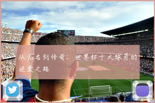 从无名到传奇：世界杯十大球员的逆袭之路
