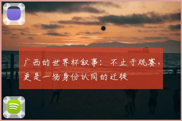 广西的世界杯叙事：不止于观赛，更是一场身份认同的迁徙