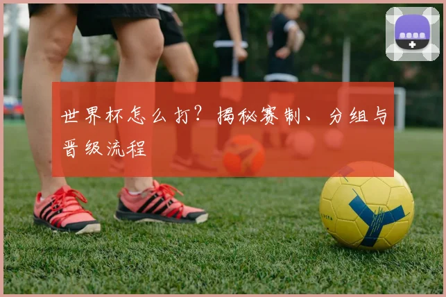 世界杯怎么打？揭秘赛制、分组与晋级流程