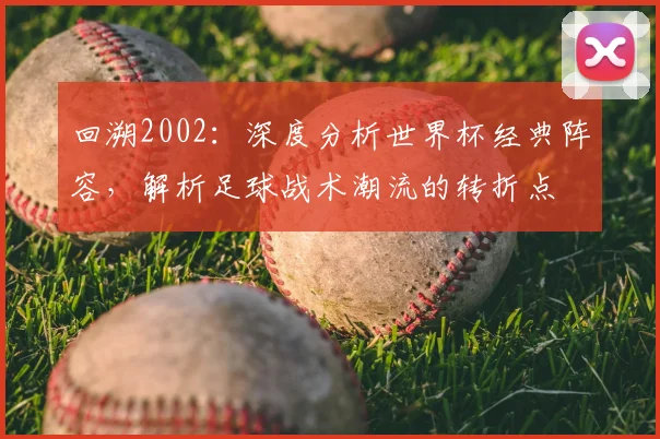 回溯2002：深度分析世界杯经典阵容，解析足球战术潮流的转折点