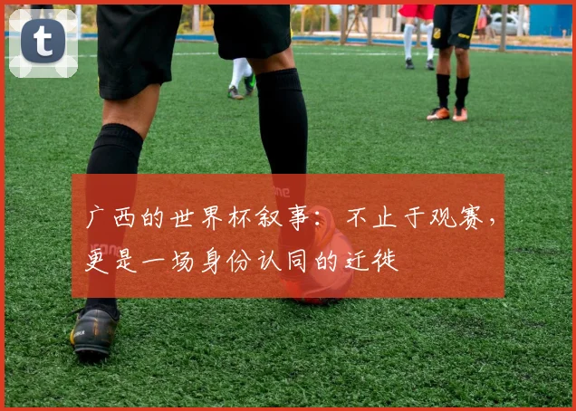 广西的世界杯叙事：不止于观赛，更是一场身份认同的迁徙