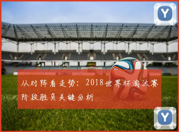 从对阵看走势：2018世界杯淘汰赛阶段胜负关键分析