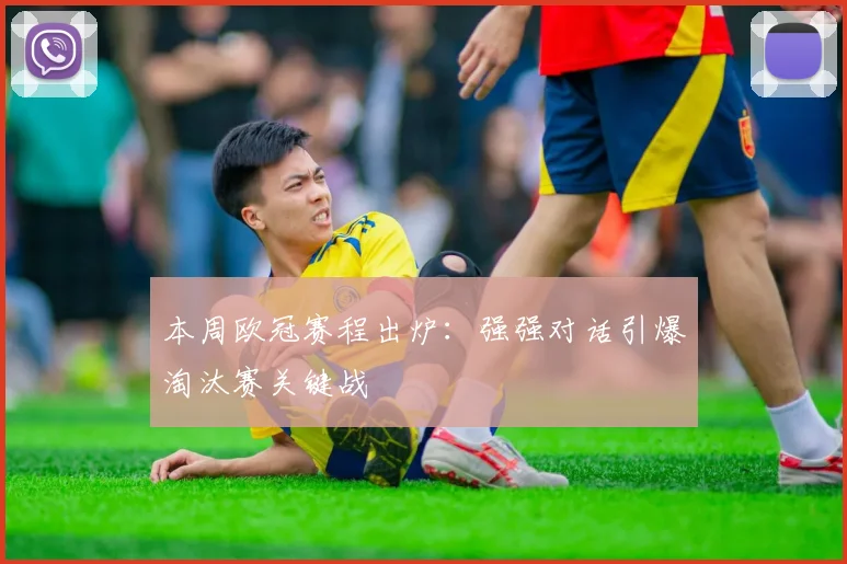 本周欧冠赛程出炉:强强对话引爆淘汰赛关键战