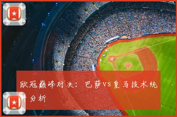欧冠巅峰对决：巴萨vs皇马技术统计分析