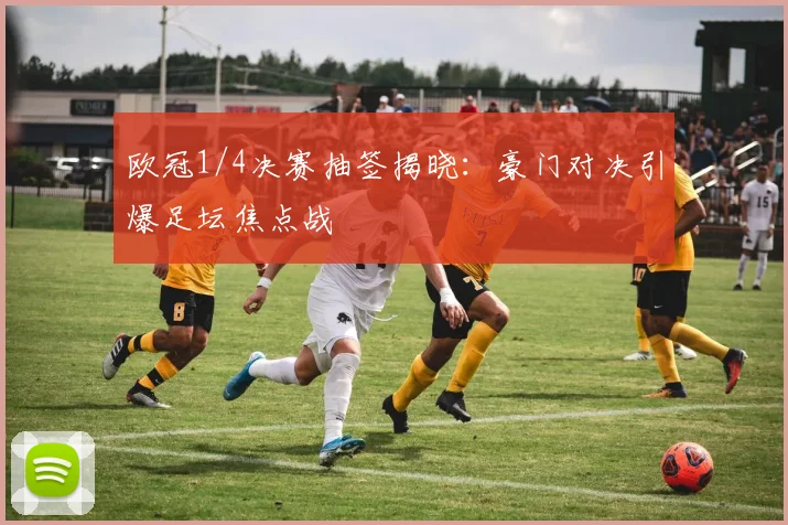 欧冠1/4决赛抽签揭晓：豪门对决引爆足坛焦点战