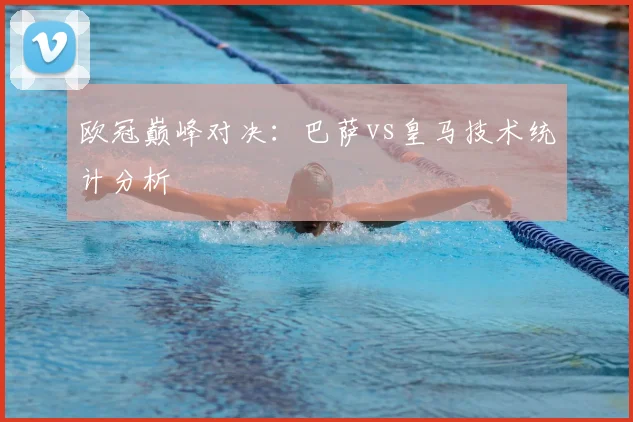 欧冠巅峰对决：巴萨vs皇马技术统计分析