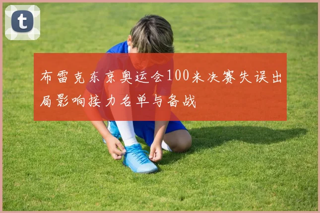 布雷克东京奥运会100米决赛失误出局影响接力名单与备战