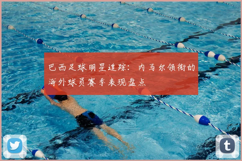 巴西足球明星追踪：内马尔领衔的海外球员赛季表现盘点