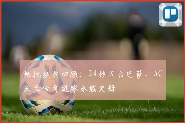 帕托经典回顾：24秒闪击巴萨，AC米兰传奇进球永载史册