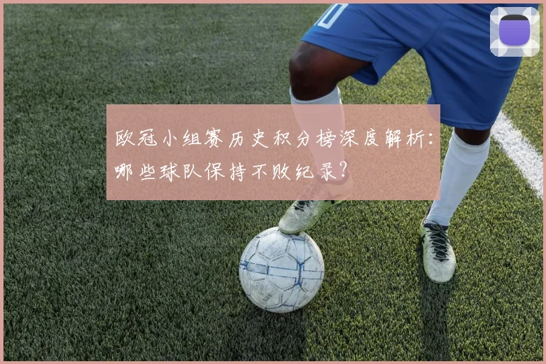 欧冠小组赛历史积分榜深度解析：哪些球队保持不败纪录？