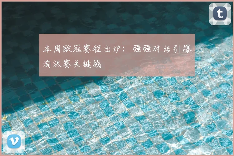 本周欧冠赛程出炉：强强对话引爆淘汰赛关键战