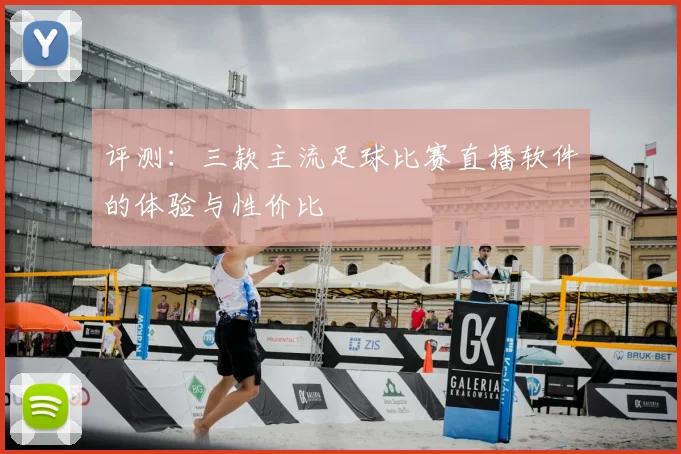评测：三款主流足球比赛直播软件的体验与性价比