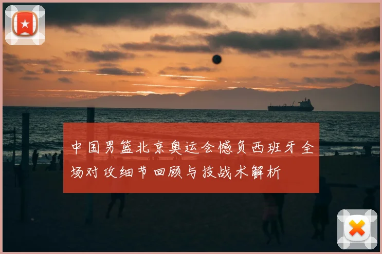 中国男篮北京奥运会憾负西班牙全场对攻细节回顾与技战术解析