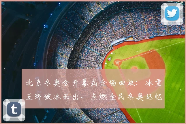 北京冬奥会开幕式全场回放：冰雪五环破冰而出，点燃全民冬奥记忆