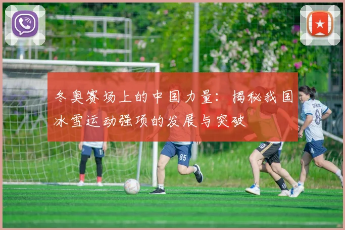冬奥赛场上的中国力量：揭秘我国冰雪运动强项的发展与突破
