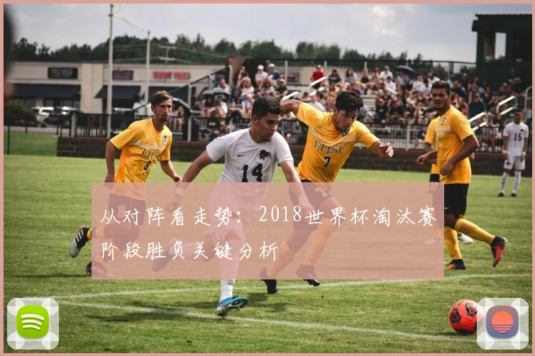 从对阵看走势：2018世界杯淘汰赛阶段胜负关键分析