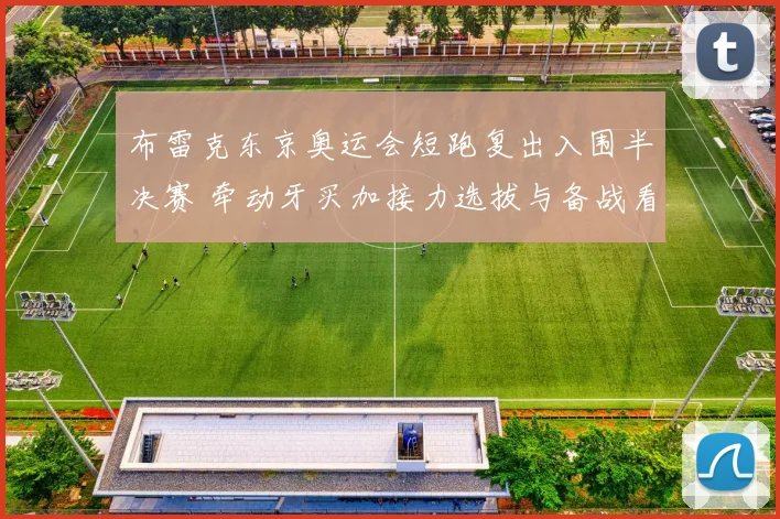 布雷克东京奥运会短跑复出入围半决赛 牵动牙买加接力选拔与备战看点