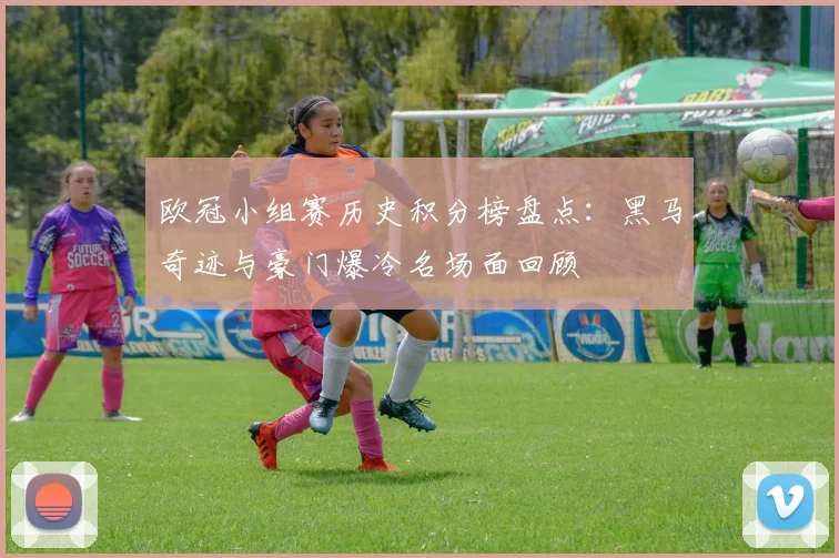 欧冠小组赛历史积分榜盘点：黑马奇迹与豪门爆冷名场面回顾